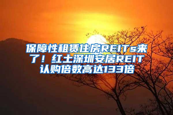 保障性租赁住房REITs来了！红土深圳安居REIT认购倍数高达133倍