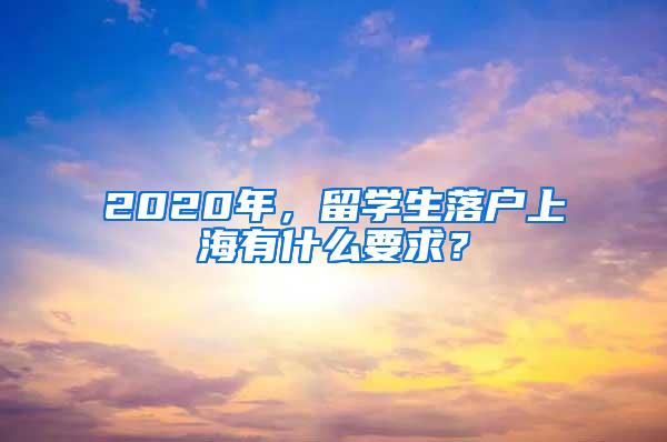 2020年，留学生落户上海有什么要求？