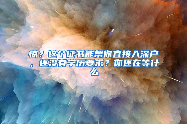 惊？这个证书能帮你直接入深户，还没有学历要求？你还在等什么