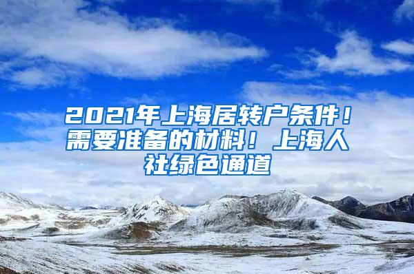 2021年上海居转户条件！需要准备的材料！上海人社绿色通道