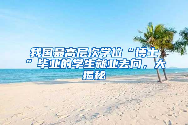 我国最高层次学位“博士”毕业的学生就业去向，大揭秘