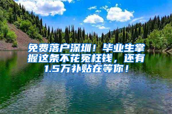 免费落户深圳！毕业生掌握这条不花冤枉钱，还有1.5万补贴在等你！