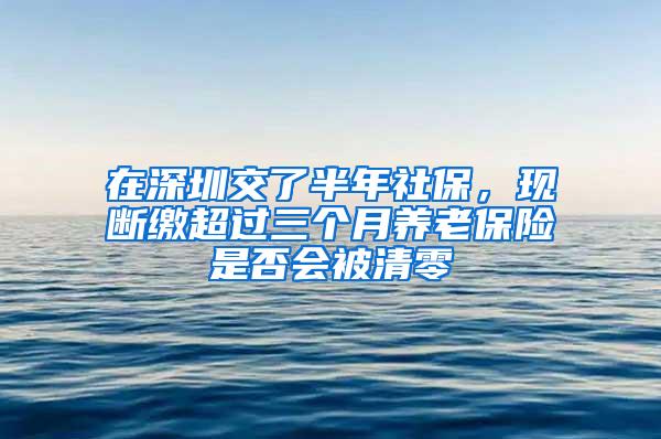 在深圳交了半年社保，现断缴超过三个月养老保险是否会被清零