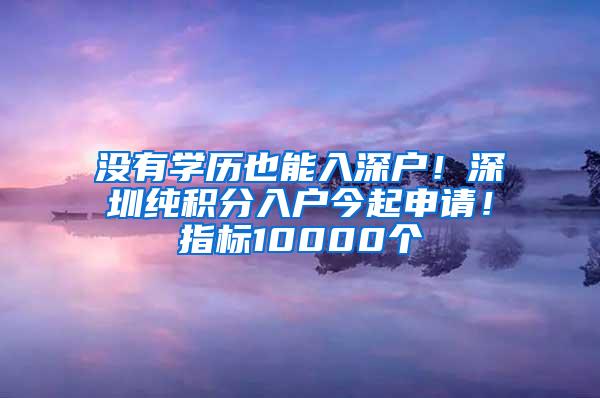 没有学历也能入深户！深圳纯积分入户今起申请！指标10000个