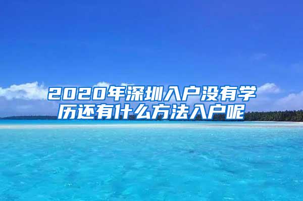 2020年深圳入户没有学历还有什么方法入户呢