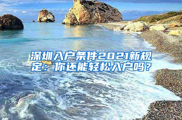 深圳入户条件2021新规定：你还能轻松入户吗？