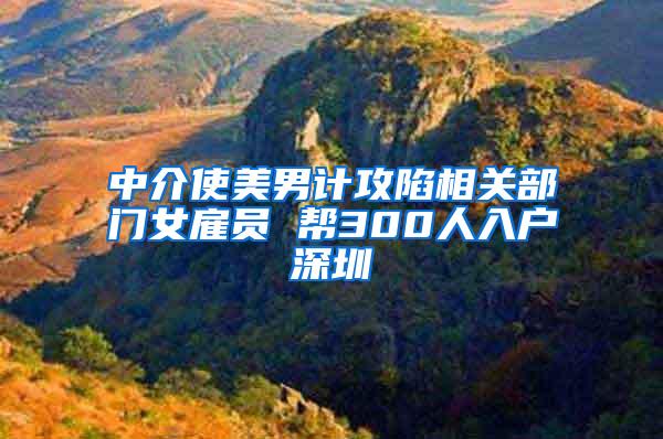 中介使美男计攻陷相关部门女雇员 帮300人入户深圳