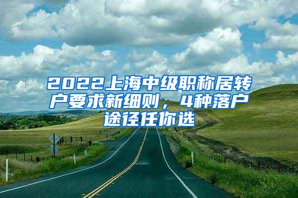 2022上海中级职称居转户要求新细则，4种落户途径任你选