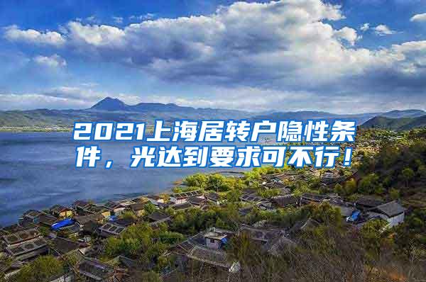 2021上海居转户隐性条件，光达到要求可不行！