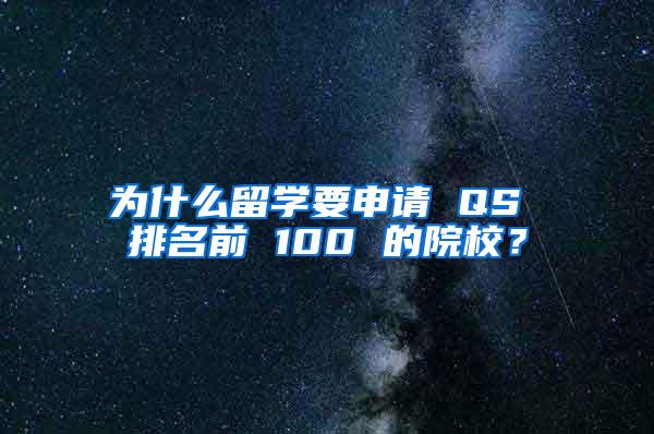 为什么留学要申请 QS 排名前 100 的院校？