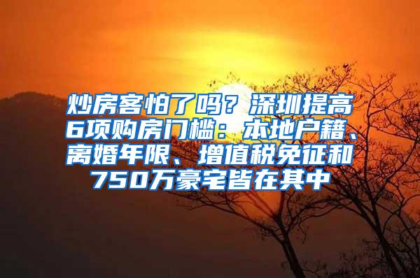 炒房客怕了吗？深圳提高6项购房门槛：本地户籍、离婚年限、增值税免征和750万豪宅皆在其中