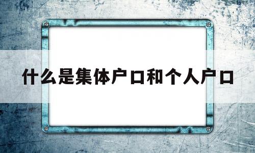 什么是集体户口和个人户口(集体户口和个人户口有啥区别) 深圳学历入户