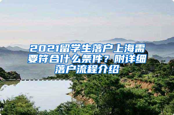 2021留学生落户上海需要符合什么条件？附详细落户流程介绍