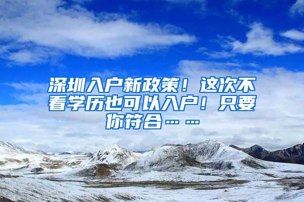 深圳入户新政策！这次不看学历也可以入户！只要你符合……