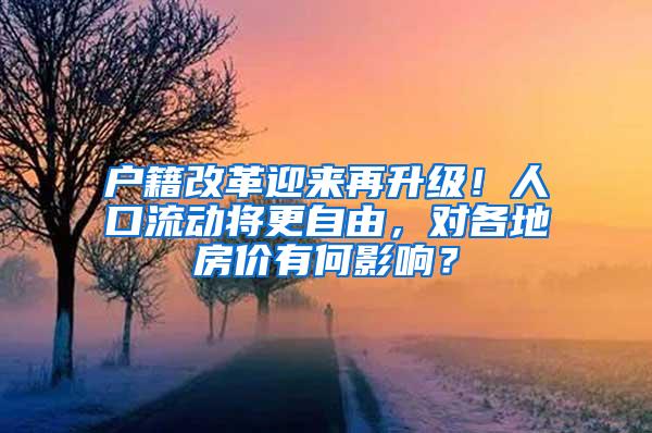 户籍改革迎来再升级！人口流动将更自由，对各地房价有何影响？