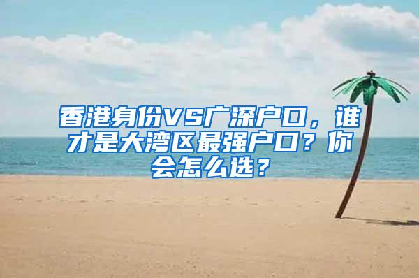 香港身份VS广深户口，谁才是大湾区最强户口？你会怎么选？