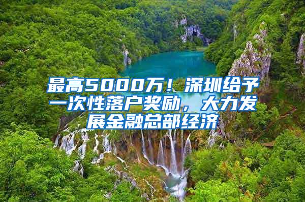 最高5000万！深圳给予一次性落户奖励，大力发展金融总部经济