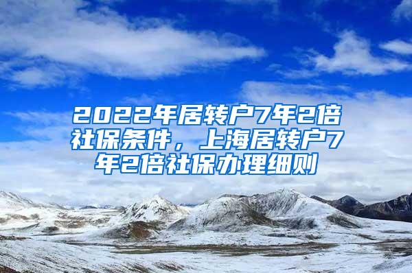 2022年居转户7年2倍社保条件，上海居转户7年2倍社保办理细则