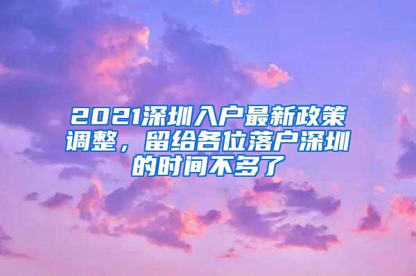 2021深圳入户最新政策调整，留给各位落户深圳的时间不多了