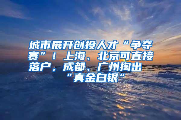 城市展开创投人才“争夺赛”！上海、北京可直接落户，成都、广州掏出“真金白银”