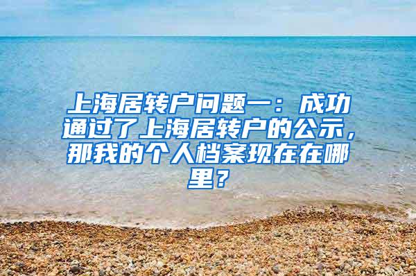 上海居转户问题一：成功通过了上海居转户的公示，那我的个人档案现在在哪里？