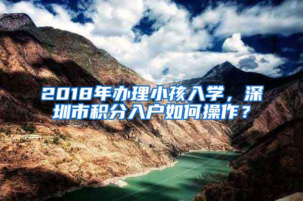 2018年办理小孩入学，深圳市积分入户如何操作？