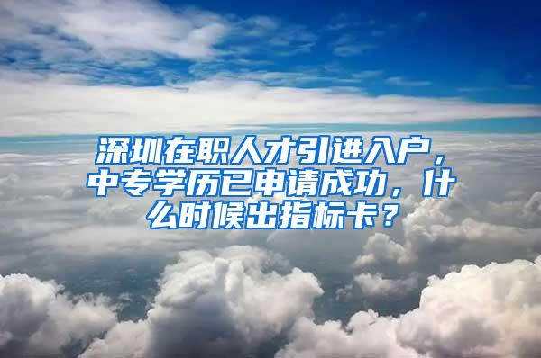 深圳在职人才引进入户，中专学历已申请成功，什么时候出指标卡？