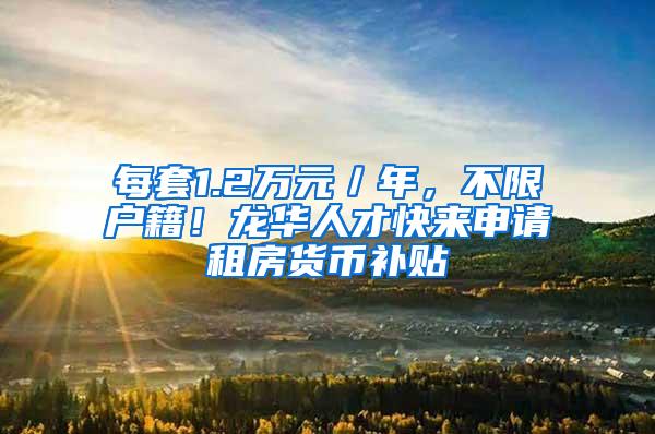 每套1.2万元／年，不限户籍！龙华人才快来申请租房货币补贴