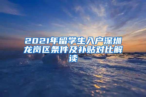 2021年留学生入户深圳龙岗区条件及补贴对比解读