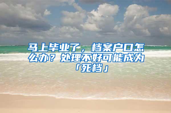 马上毕业了，档案户口怎么办？处理不好可能成为「死档」