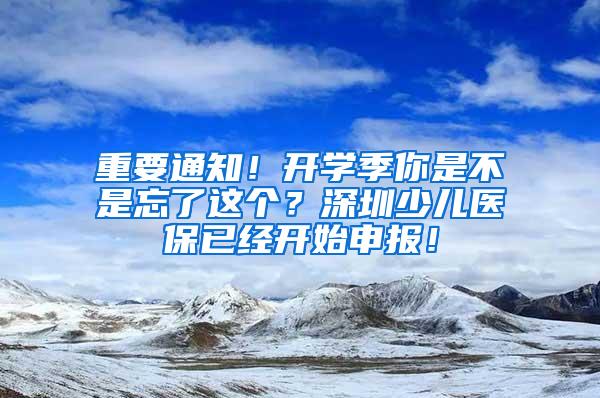 重要通知！开学季你是不是忘了这个？深圳少儿医保已经开始申报！