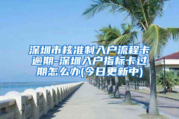 深圳市核准制入户流程卡逾期-深圳入户指标卡过期怎么办(今日更新中)