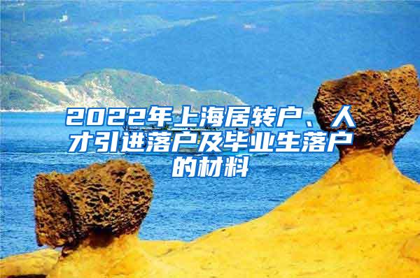 2022年上海居转户、人才引进落户及毕业生落户的材料