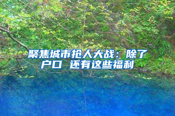 聚焦城市抢人大战：除了户口 还有这些福利