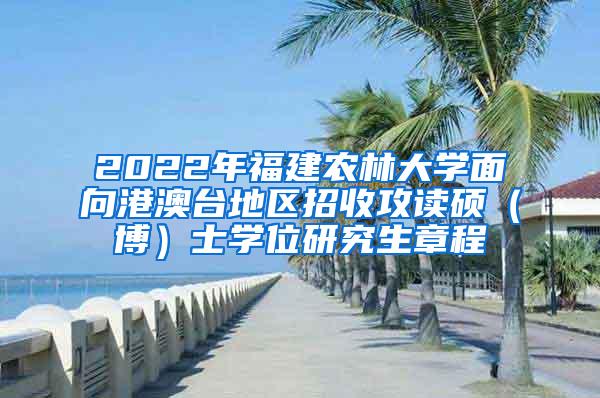 2022年福建农林大学面向港澳台地区招收攻读硕（博）士学位研究生章程