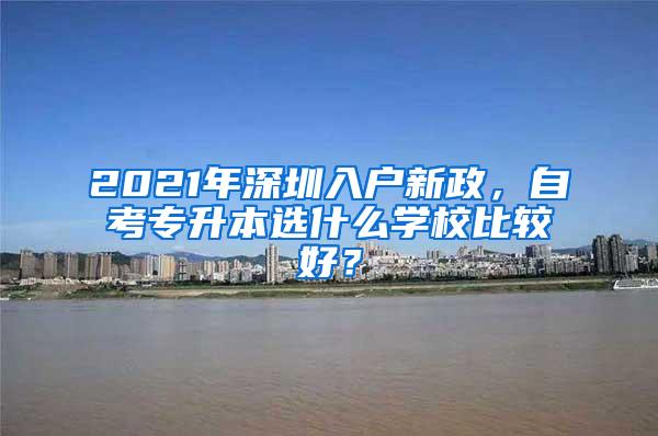 2021年深圳入户新政，自考专升本选什么学校比较好？