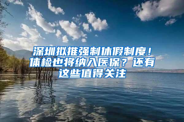 深圳拟推强制休假制度！体检也将纳入医保？还有这些值得关注