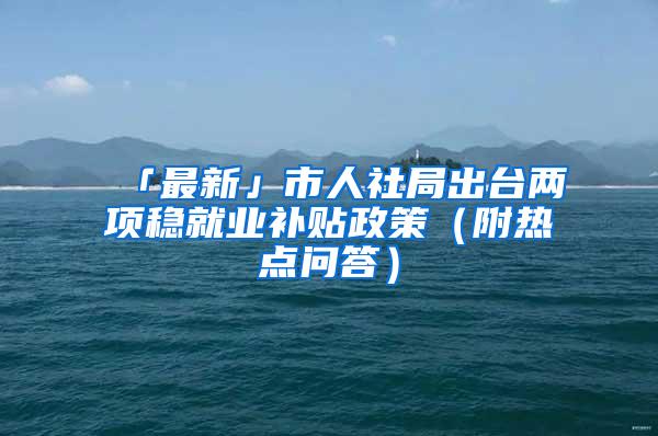 「最新」市人社局出台两项稳就业补贴政策（附热点问答）