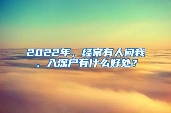 2022年，经常有人问我，入深户有什么好处？