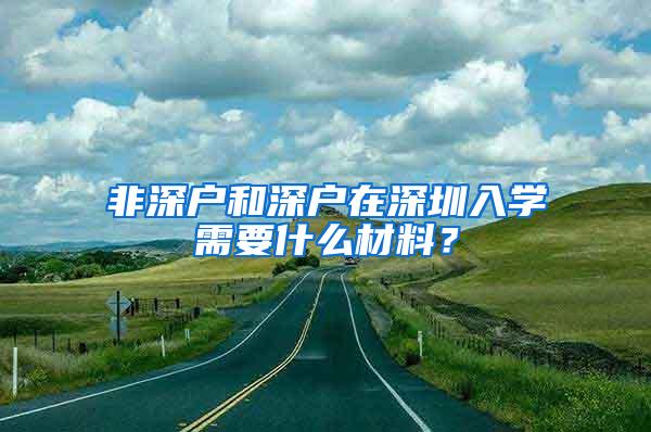 非深户和深户在深圳入学需要什么材料？