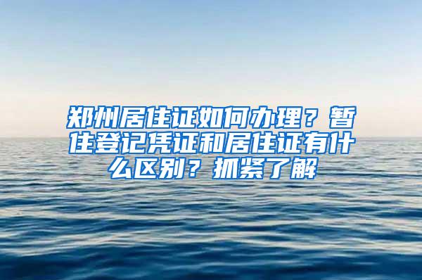 郑州居住证如何办理？暂住登记凭证和居住证有什么区别？抓紧了解