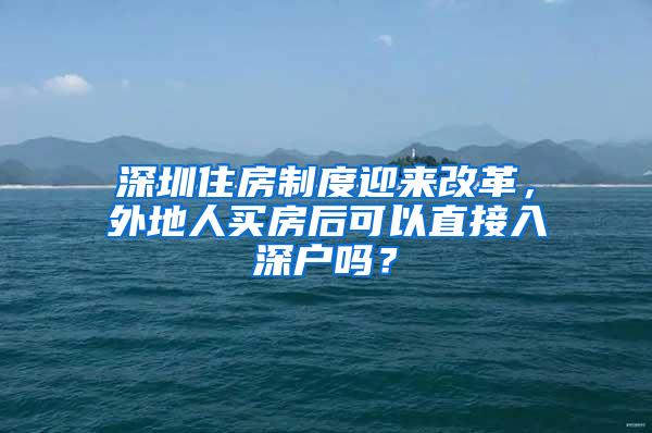 深圳住房制度迎来改革，外地人买房后可以直接入深户吗？