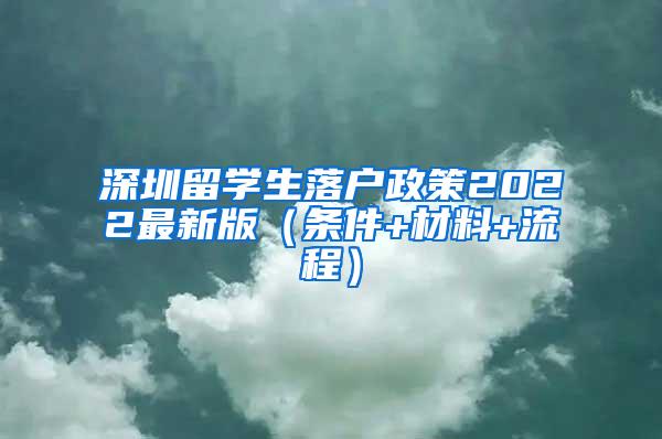 深圳留学生落户政策2022最新版（条件+材料+流程）