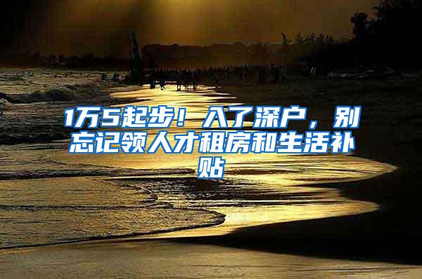 1万5起步！入了深户，别忘记领人才租房和生活补贴