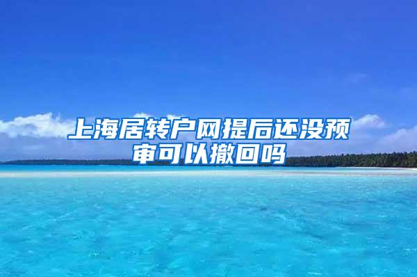 上海居转户网提后还没预审可以撤回吗