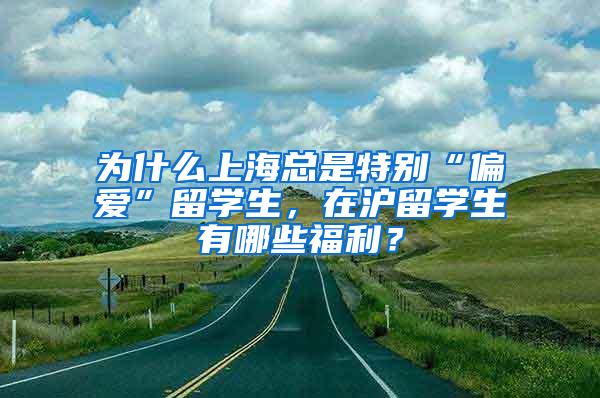 为什么上海总是特别“偏爱”留学生，在沪留学生有哪些福利？