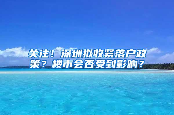 关注！深圳拟收紧落户政策？楼市会否受到影响？