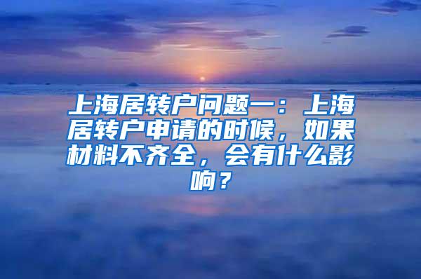 上海居转户问题一：上海居转户申请的时候，如果材料不齐全，会有什么影响？