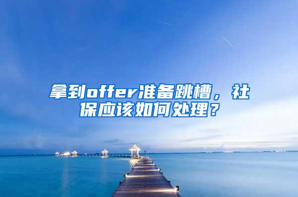 拿到offer准备跳槽，社保应该如何处理？