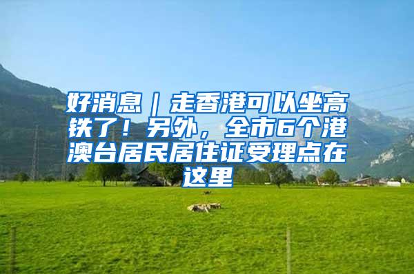 好消息｜走香港可以坐高铁了！另外，全市6个港澳台居民居住证受理点在这里